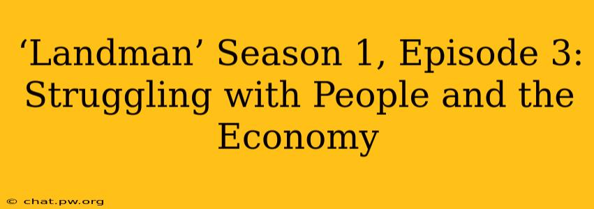 ‘Landman’ Season 1, Episode 3: Struggling with People and the Economy