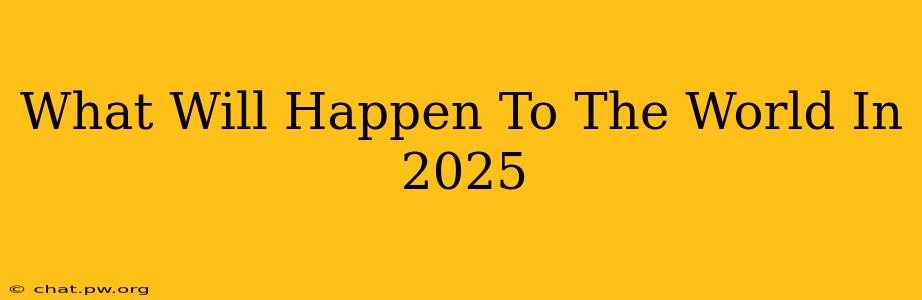 What Will Happen To The World In 2025